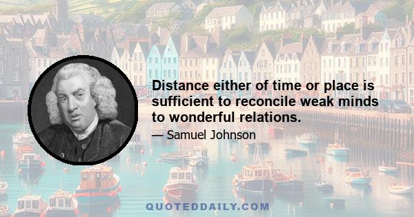 Distance either of time or place is sufficient to reconcile weak minds to wonderful relations.