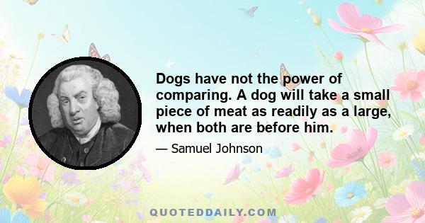 Dogs have not the power of comparing. A dog will take a small piece of meat as readily as a large, when both are before him.