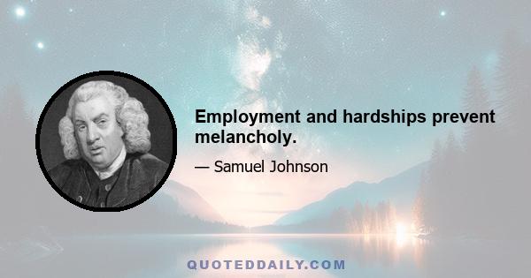 Employment and hardships prevent melancholy.