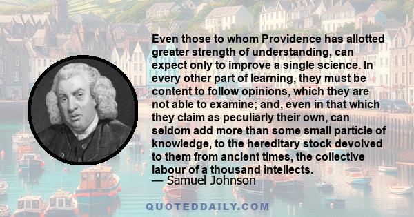 Even those to whom Providence has allotted greater strength of understanding, can expect only to improve a single science. In every other part of learning, they must be content to follow opinions, which they are not