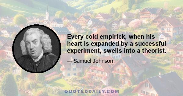 Every cold empirick, when his heart is expanded by a successful experiment, swells into a theorist.