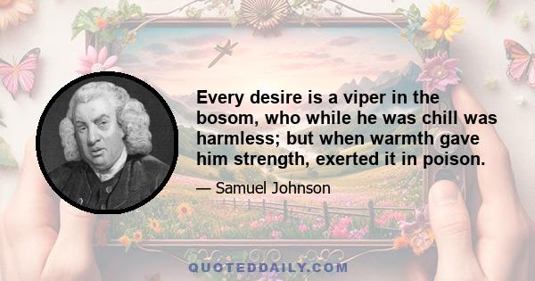 Every desire is a viper in the bosom, who while he was chill was harmless; but when warmth gave him strength, exerted it in poison.