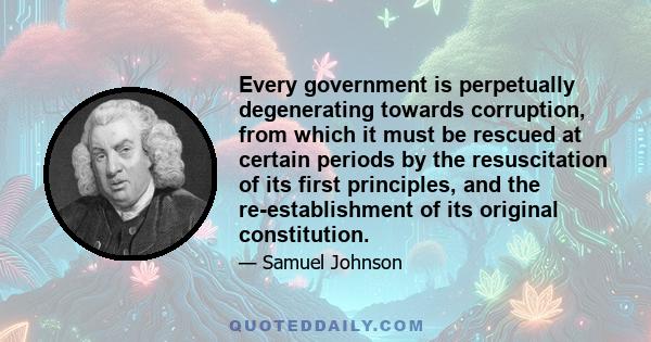 Every government is perpetually degenerating towards corruption, from which it must be rescued at certain periods by the resuscitation of its first principles, and the re-establishment of its original constitution.