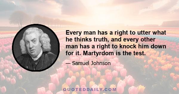 Every man has a right to utter what he thinks truth, and every other man has a right to knock him down for it. Martyrdom is the test.