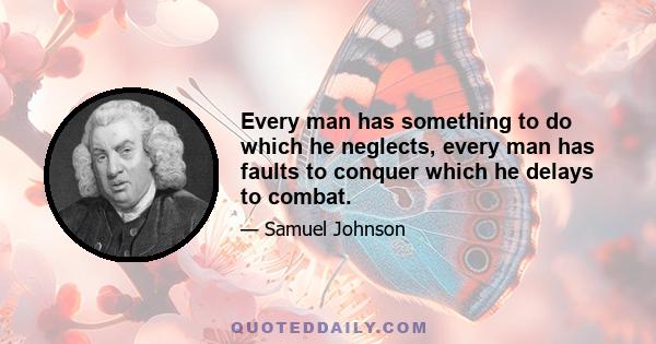 Every man has something to do which he neglects, every man has faults to conquer which he delays to combat.