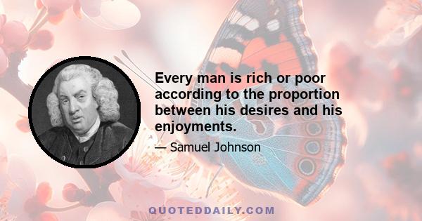 Every man is rich or poor according to the proportion between his desires and his enjoyments.