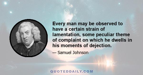 Every man may be observed to have a certain strain of lamentation, some peculiar theme of complaint on which he dwells in his moments of dejection.