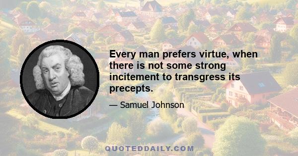 Every man prefers virtue, when there is not some strong incitement to transgress its precepts.