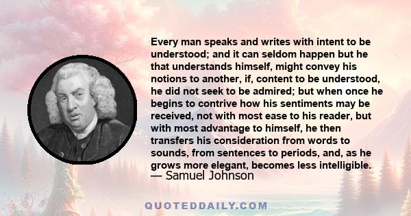 Every man speaks and writes with intent to be understood; and it can seldom happen but he that understands himself might convey his notions to another, if, content to be understood, he did not seek to be admired.