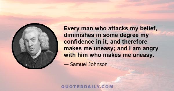 Every man who attacks my belief, diminishes in some degree my confidence in it, and therefore makes me uneasy; and I am angry with him who makes me uneasy.