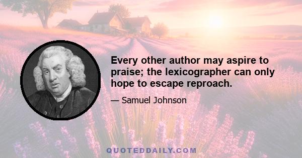 Every other author may aspire to praise; the lexicographer can only hope to escape reproach.