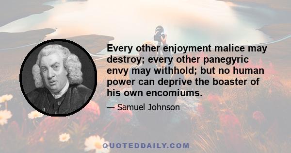 Every other enjoyment malice may destroy; every other panegyric envy may withhold; but no human power can deprive the boaster of his own encomiums.