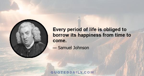 Every period of life is obliged to borrow its happiness from time to come.