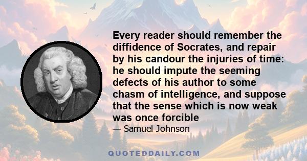 Every reader should remember the diffidence of Socrates, and repair by his candour the injuries of time: he should impute the seeming defects of his author to some chasm of intelligence, and suppose that the sense which 