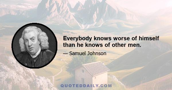 Everybody knows worse of himself than he knows of other men.