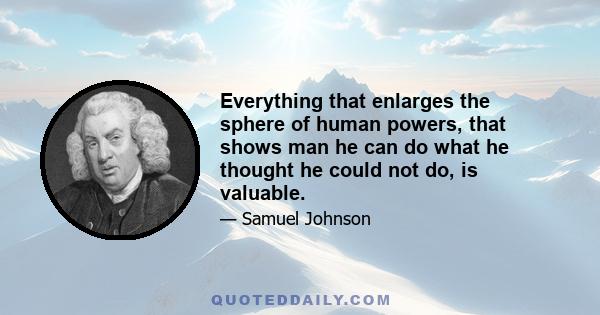 Everything that enlarges the sphere of human powers, that shows man he can do what he thought he could not do, is valuable.