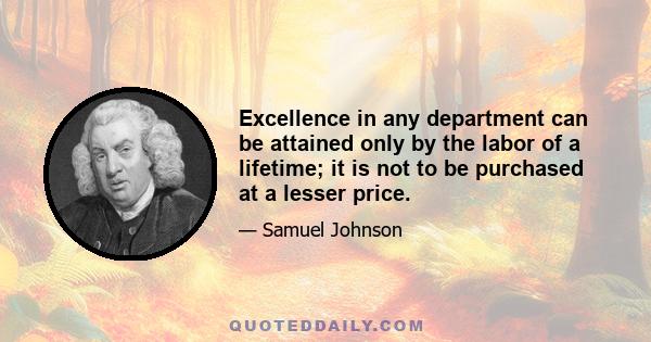 Excellence in any department can be attained only by the labor of a lifetime; it is not to be purchased at a lesser price.