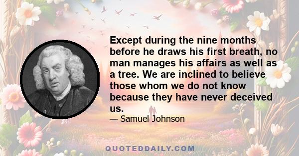 Except during the nine months before he draws his first breath, no man manages his affairs as well as a tree. We are inclined to believe those whom we do not know because they have never deceived us.