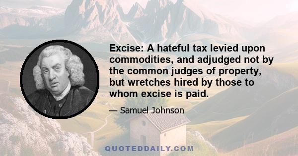 Excise: A hateful tax levied upon commodities, and adjudged not by the common judges of property, but wretches hired by those to whom excise is paid.