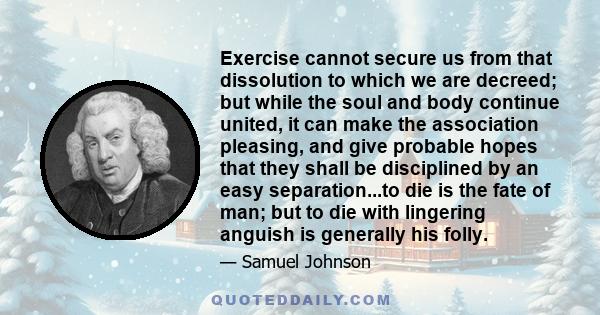 Exercise cannot secure us from that dissolution to which we are decreed; but while the soul and body continue united, it can make the association pleasing, and give probable hopes that they shall be disciplined by an