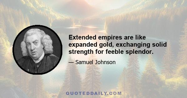 Extended empires are like expanded gold, exchanging solid strength for feeble splendor.