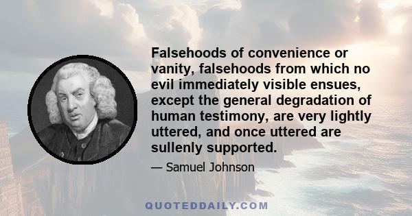 Falsehoods of convenience or vanity, falsehoods from which no evil immediately visible ensues, except the general degradation of human testimony, are very lightly uttered, and once uttered are sullenly supported.