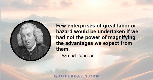 Few enterprises of great labor or hazard would be undertaken if we had not the power of magnifying the advantages we expect from them.