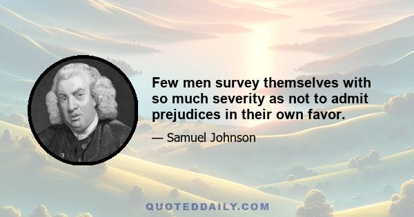 Few men survey themselves with so much severity as not to admit prejudices in their own favor.