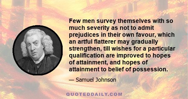 Few men survey themselves with so much severity as not to admit prejudices in their own favour, which an artful flatterer may gradually strengthen, till wishes for a particular qualification are improved to hopes of