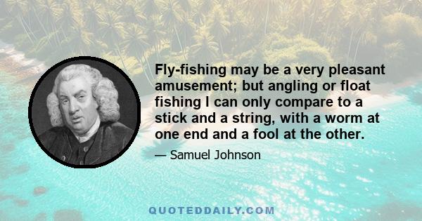 Fly-fishing may be a very pleasant amusement; but angling or float fishing I can only compare to a stick and a string, with a worm at one end and a fool at the other.