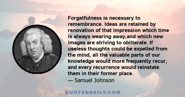 Forgetfulness is necessary to remembrance. Ideas are retained by renovation of that impression which time is always wearing away,and which new images are striving to obliterate. If useless thoughts could be expelled