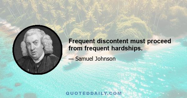 Frequent discontent must proceed from frequent hardships.