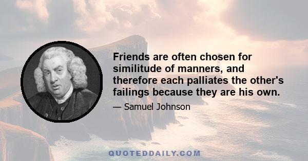 Friends are often chosen for similitude of manners, and therefore each palliates the other's failings because they are his own.