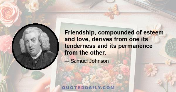 Friendship, compounded of esteem and love, derives from one its tenderness and its permanence from the other.