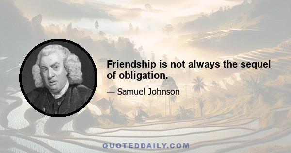 Friendship is not always the sequel of obligation.