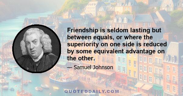 Friendship is seldom lasting but between equals, or where the superiority on one side is reduced by some equivalent advantage on the other.