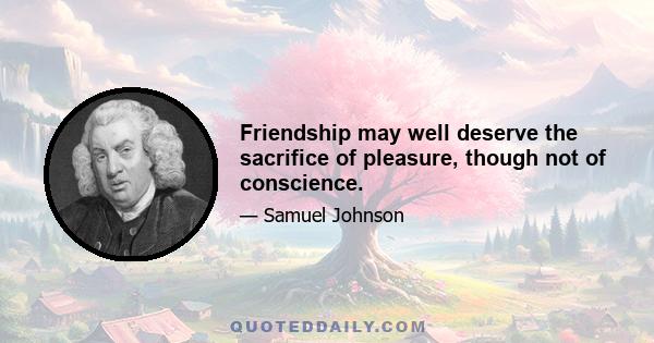 Friendship may well deserve the sacrifice of pleasure, though not of conscience.