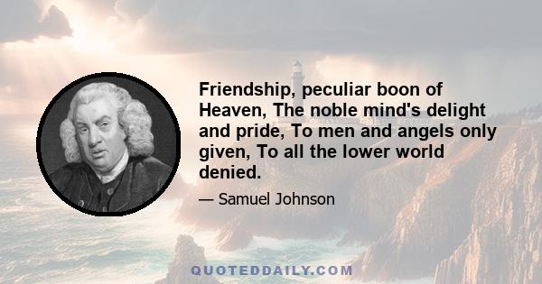 Friendship, peculiar boon of Heaven, The noble mind's delight and pride, To men and angels only given, To all the lower world denied.