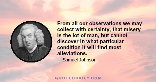 From all our observations we may collect with certainty, that misery is the lot of man, but cannot discover in what particular condition it will find most alleviations.