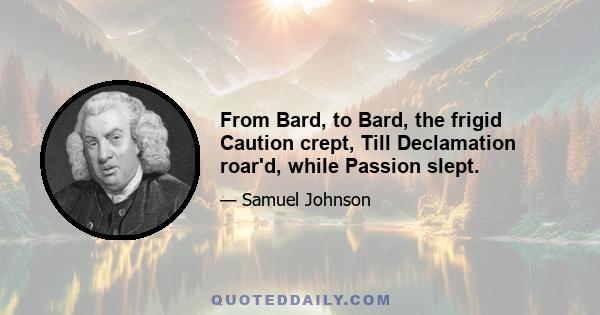 From Bard, to Bard, the frigid Caution crept, Till Declamation roar'd, while Passion slept.