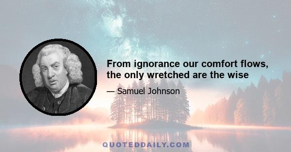 From ignorance our comfort flows, the only wretched are the wise