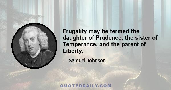 Frugality may be termed the daughter of Prudence, the sister of Temperance, and the parent of Liberty.