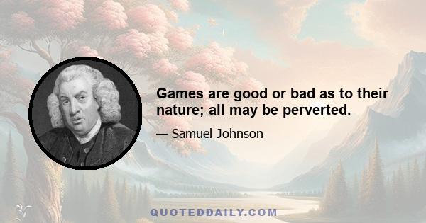 Games are good or bad as to their nature; all may be perverted.