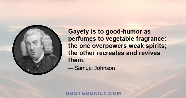 Gayety is to good-humor as perfumes to vegetable fragrance: the one overpowers weak spirits; the other recreates and revives them.