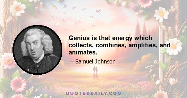 Genius is that energy which collects, combines, amplifies, and animates.