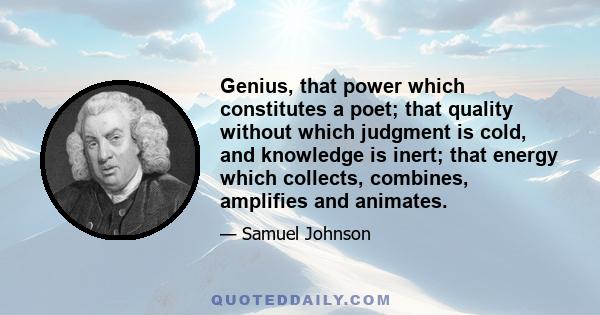 Genius, that power which constitutes a poet; that quality without which judgment is cold, and knowledge is inert; that energy which collects, combines, amplifies and animates.