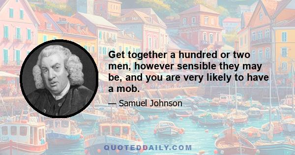 Get together a hundred or two men, however sensible they may be, and you are very likely to have a mob.