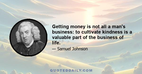 Getting money is not all a man's business: to cultivate kindness is a valuable part of the business of life.