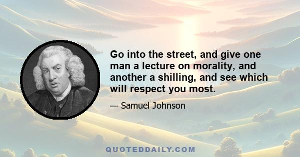 Go into the street, and give one man a lecture on morality, and another a shilling, and see which will respect you most.