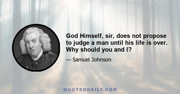 God Himself, sir, does not propose to judge a man until his life is over. Why should you and I?